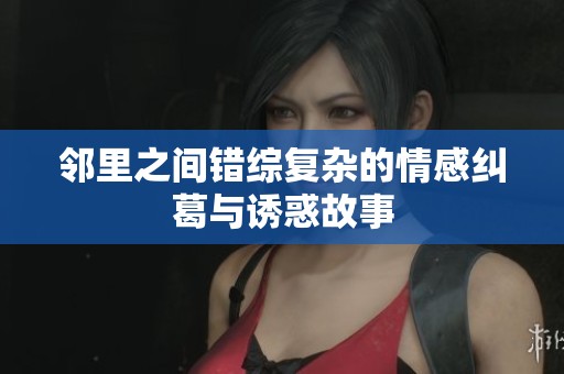 邻里之间错综复杂的情感纠葛与诱惑故事