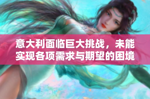 意大利面临巨大挑战，未能实现各项需求与期望的困境分析