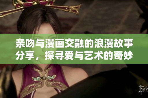 亲吻与漫画交融的浪漫故事分享，探寻爱与艺术的奇妙结合