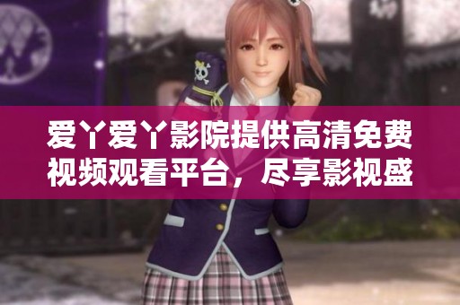 爱丫爱丫影院提供高清免费视频观看平台，尽享影视盛宴