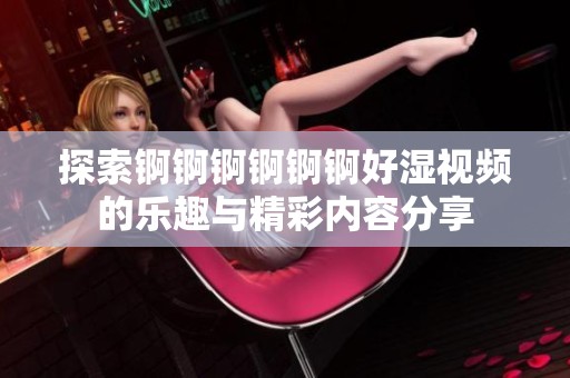 探索锕锕锕锕锕锕好湿视频的乐趣与精彩内容分享