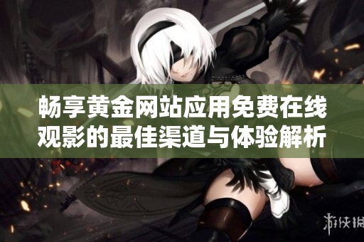 畅享黄金网站应用免费在线观影的最佳渠道与体验解析