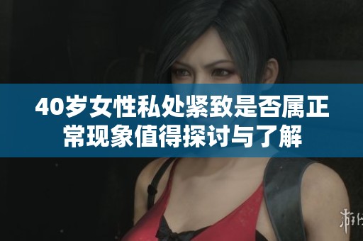 40岁女性私处紧致是否属正常现象值得探讨与了解