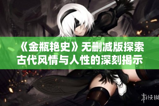 《金瓶艳史》无删减版探索古代风情与人性的深刻揭示
