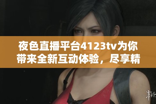夜色直播平台4123tv为你带来全新互动体验，尽享精彩娱乐内容