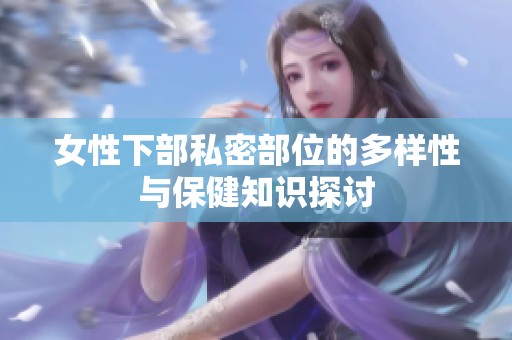 女性下部私密部位的多样性与保健知识探讨