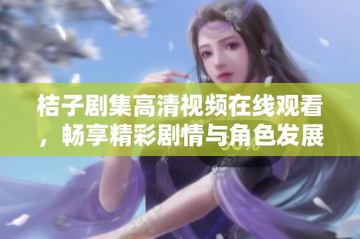 桔子剧集高清视频在线观看，畅享精彩剧情与角色发展