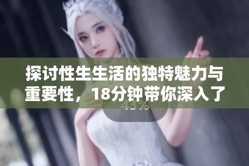 探讨性生生活的独特魅力与重要性，18分钟带你深入了解