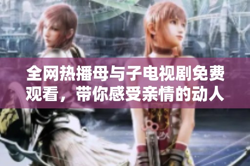 全网热播母与子电视剧免费观看，带你感受亲情的动人瞬间