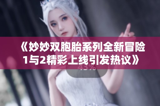 《妙妙双胞胎系列全新冒险1与2精彩上线引发热议》