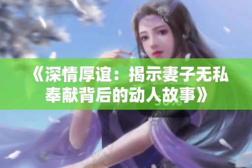 《深情厚谊：揭示妻子无私奉献背后的动人故事》