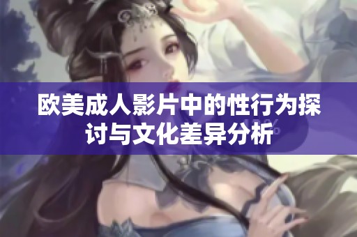 欧美成人影片中的性行为探讨与文化差异分析