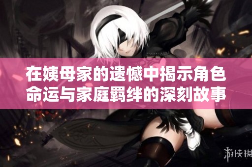 在姨母家的遗憾中揭示角色命运与家庭羁绊的深刻故事