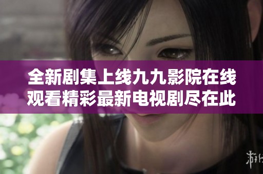 全新剧集上线九九影院在线观看精彩最新电视剧尽在此处