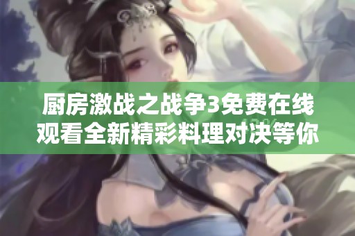 厨房激战之战争3免费在线观看全新精彩料理对决等你来揭秘