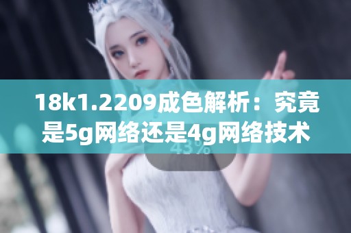 18k1.2209成色解析：究竟是5g网络还是4g网络技术标准