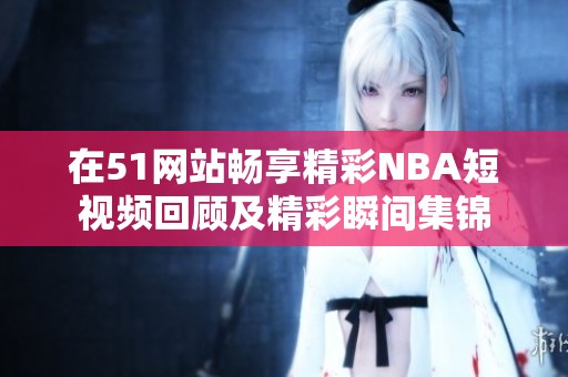 在51网站畅享精彩NBA短视频回顾及精彩瞬间集锦