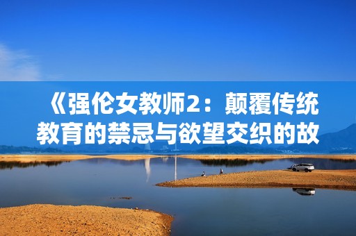 《强伦女教师2：颠覆传统教育的禁忌与欲望交织的故事》