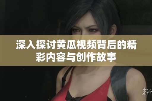 深入探讨黄瓜视频背后的精彩内容与创作故事