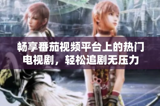 畅享番茄视频平台上的热门电视剧，轻松追剧无压力