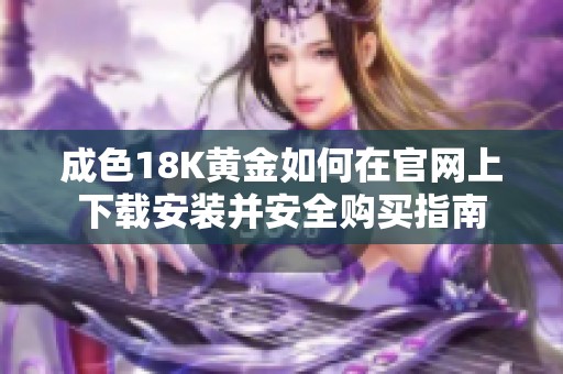 成色18K黄金如何在官网上下载安装并安全购买指南
