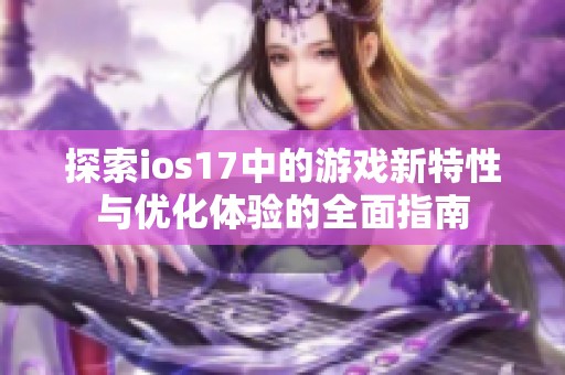 探索ios17中的游戏新特性与优化体验的全面指南