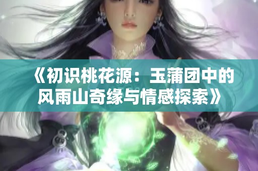 《初识桃花源：玉蒲团中的风雨山奇缘与情感探索》