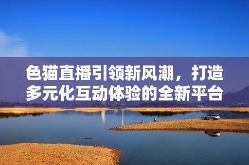 色猫直播引领新风潮，打造多元化互动体验的全新平台