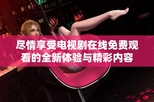 尽情享受电视剧在线免费观看的全新体验与精彩内容