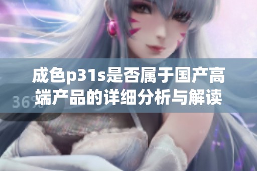 成色p31s是否属于国产高端产品的详细分析与解读