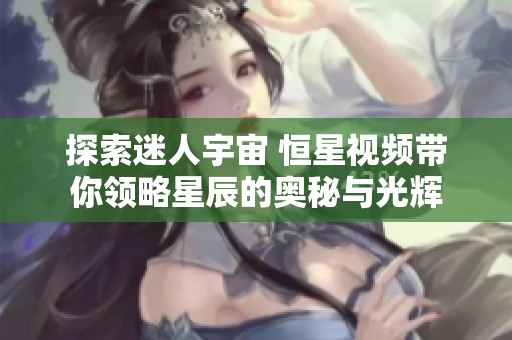 探索迷人宇宙 恒星视频带你领略星辰的奥秘与光辉