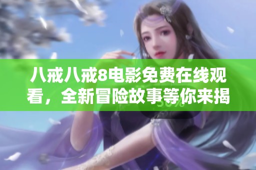 八戒八戒8电影免费在线观看，全新冒险故事等你来揭晓