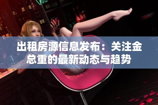出租房源信息发布：关注金总重的最新动态与趋势