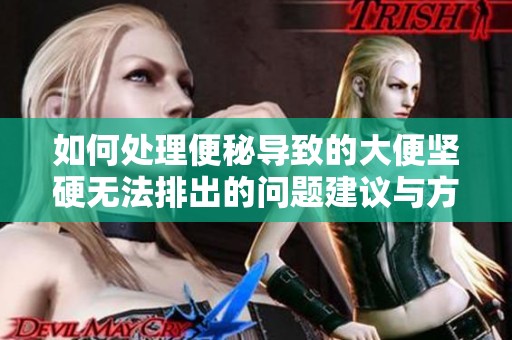 如何处理便秘导致的大便坚硬无法排出的问题建议与方法
