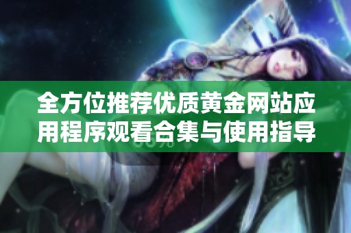 全方位推荐优质黄金网站应用程序观看合集与使用指导