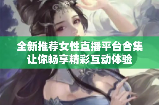 全新推荐女性直播平台合集让你畅享精彩互动体验