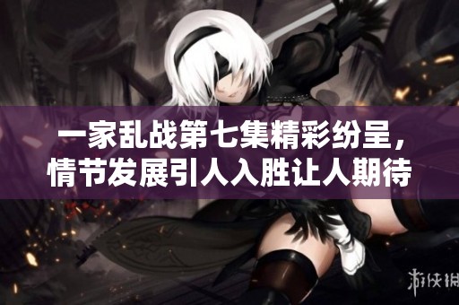 一家乱战第七集精彩纷呈，情节发展引人入胜让人期待下一集