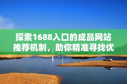 探索1688入口的成品网站推荐机制，助你精准寻找优质商品