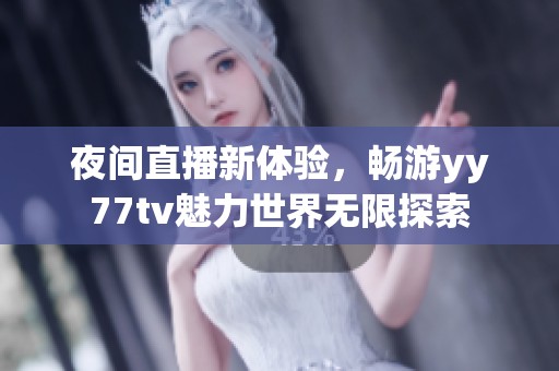 夜间直播新体验，畅游yy77tv魅力世界无限探索