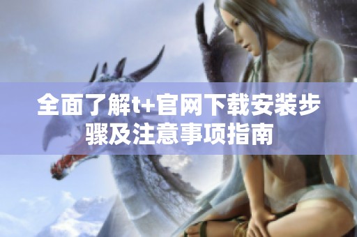 全面了解t+官网下载安装步骤及注意事项指南