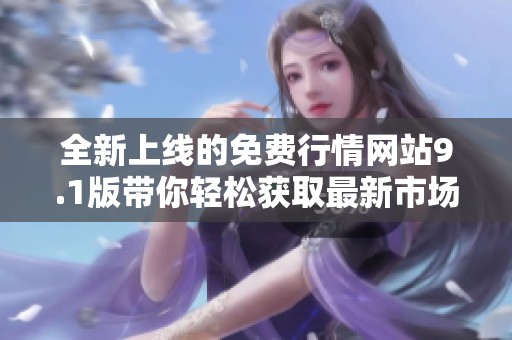 全新上线的免费行情网站9.1版带你轻松获取最新市场动态