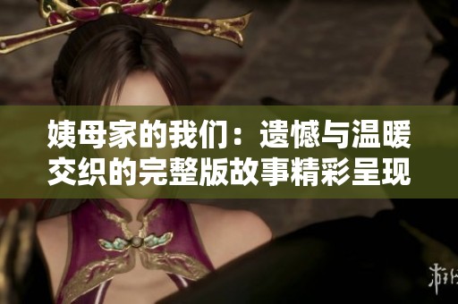 姨母家的我们：遗憾与温暖交织的完整版故事精彩呈现