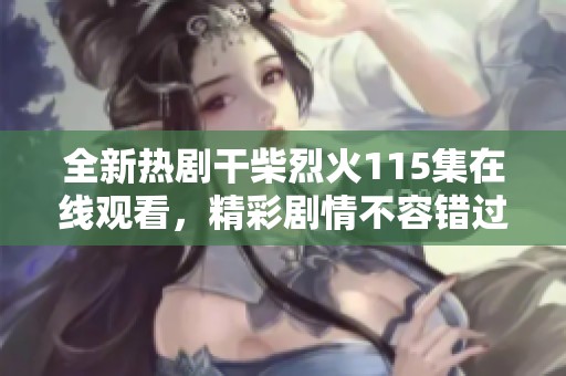全新热剧干柴烈火115集在线观看，精彩剧情不容错过！