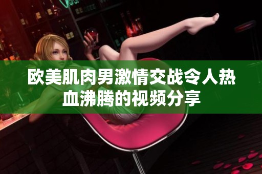 欧美肌肉男激情交战令人热血沸腾的视频分享