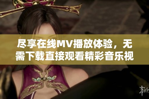 尽享在线MV播放体验，无需下载直接观看精彩音乐视频