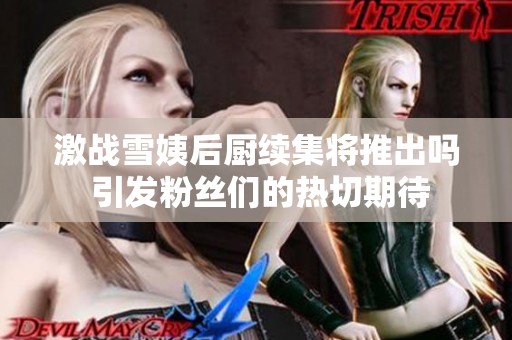 激战雪姨后厨续集将推出吗 引发粉丝们的热切期待