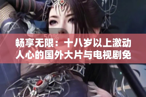 畅享无限：十八岁以上激动人心的国外大片与电视剧免费观看指南
