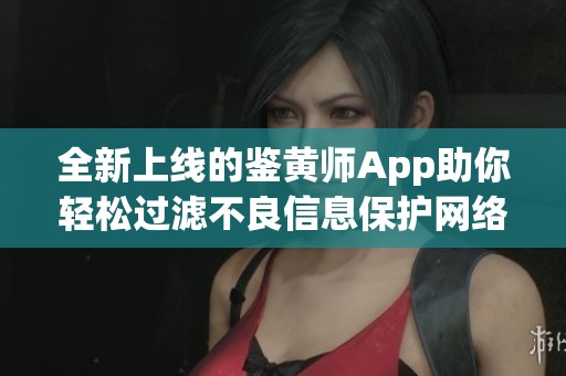 全新上线的鉴黄师App助你轻松过滤不良信息保护网络安全