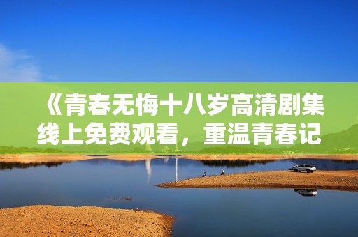《青春无悔十八岁高清剧集线上免费观看，重温青春记忆》