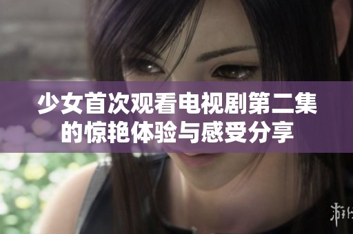 少女首次观看电视剧第二集的惊艳体验与感受分享